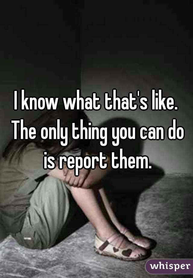 I know what that's like. The only thing you can do is report them.