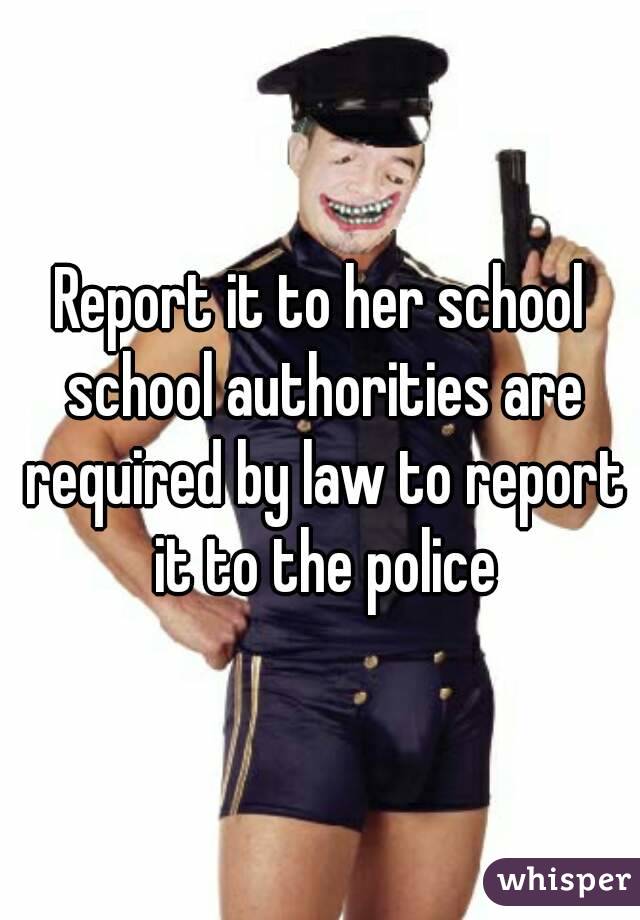 Report it to her school school authorities are required by law to report it to the police