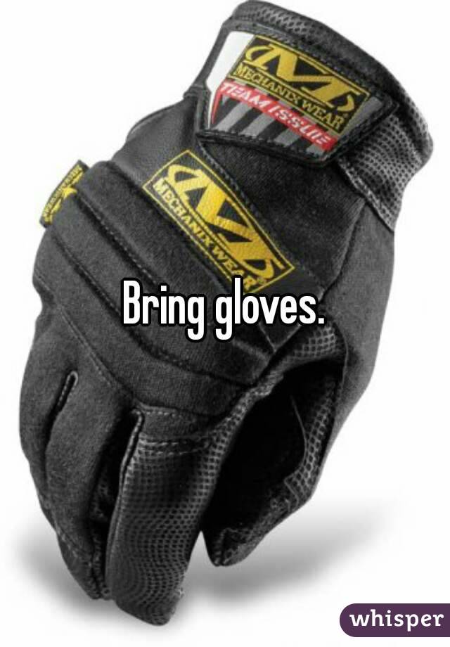 Bring gloves.