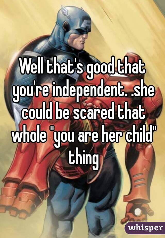 Well that's good that you're independent. .she could be scared that whole "you are her child" thing