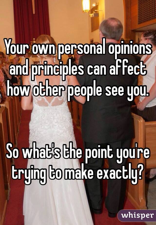 Your own personal opinions and principles can affect how other people see you.


So what's the point you're trying to make exactly?