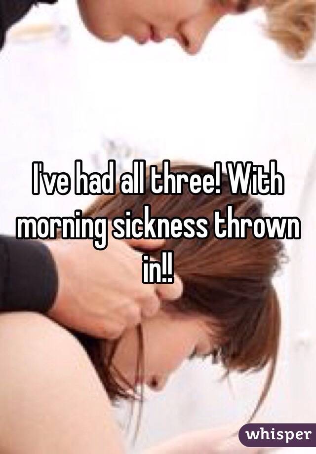 I've had all three! With morning sickness thrown in!!