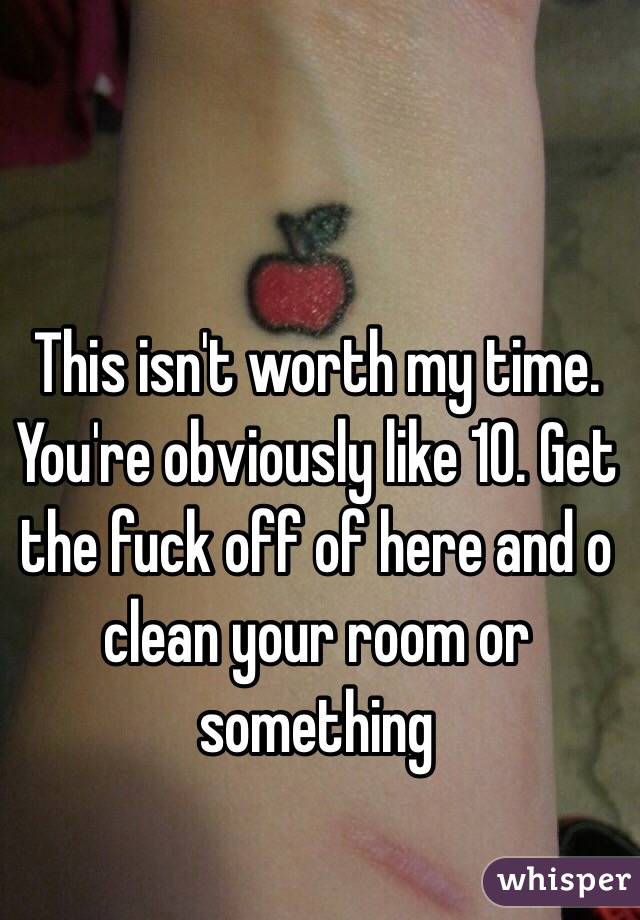 This isn't worth my time. You're obviously like 10. Get the fuck off of here and o clean your room or something 