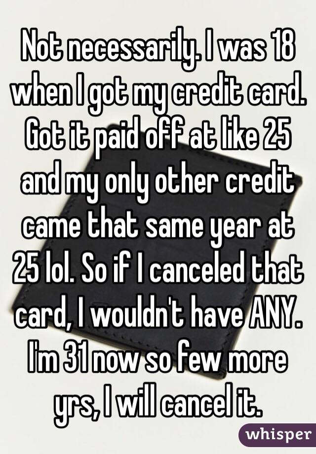 Not necessarily. I was 18 when I got my credit card. Got it paid off at like 25 and my only other credit came that same year at 25 lol. So if I canceled that card, I wouldn't have ANY. I'm 31 now so few more yrs, I will cancel it.