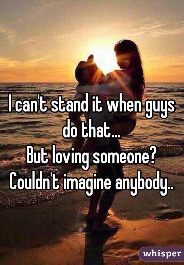 I can't stand it when guys do that... 
But loving someone? Couldn't imagine anybody..