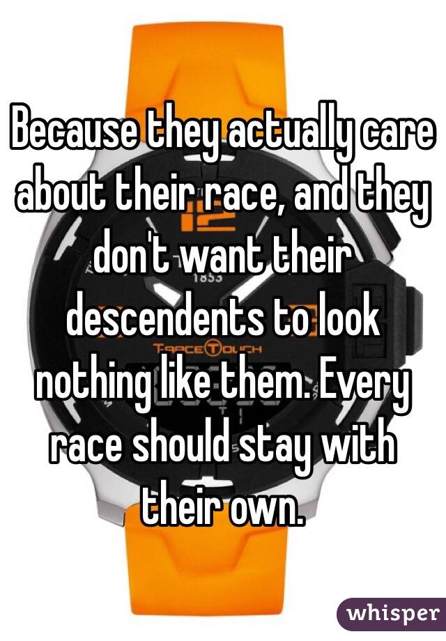 Because they actually care about their race, and they don't want their descendents to look nothing like them. Every race should stay with their own.