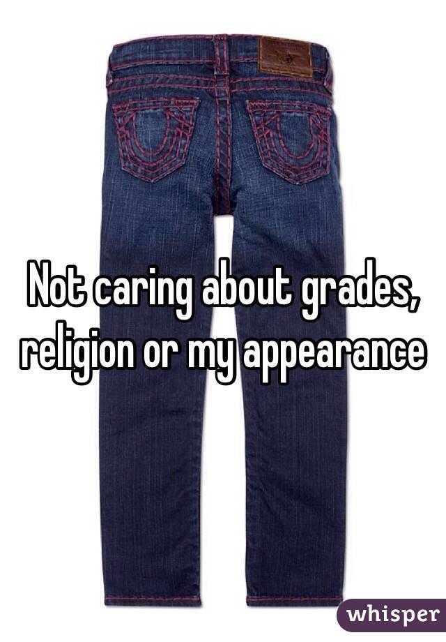 Not caring about grades, religion or my appearance
