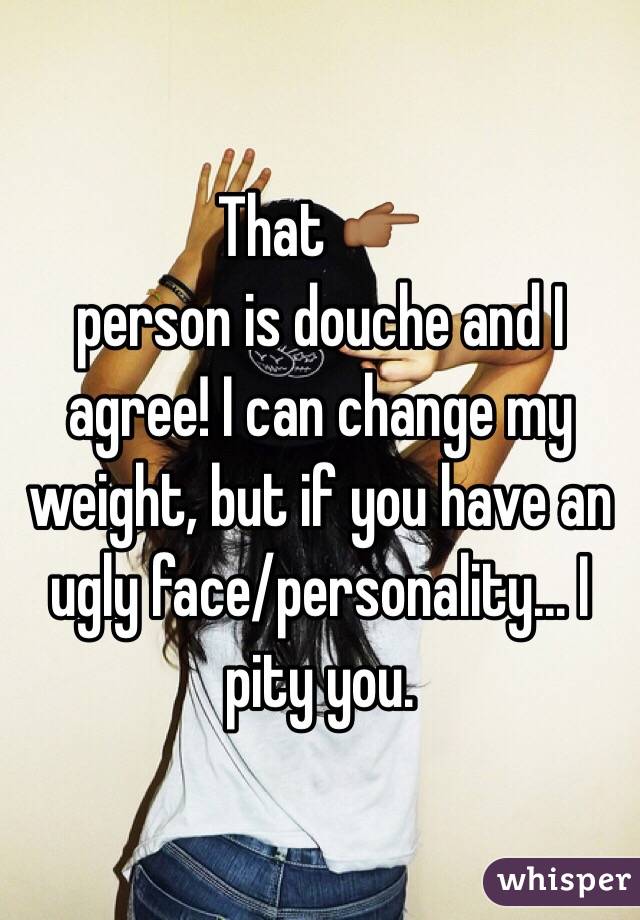 That 👉🏾
person is douche and I agree! I can change my weight, but if you have an ugly face/personality... I pity you.