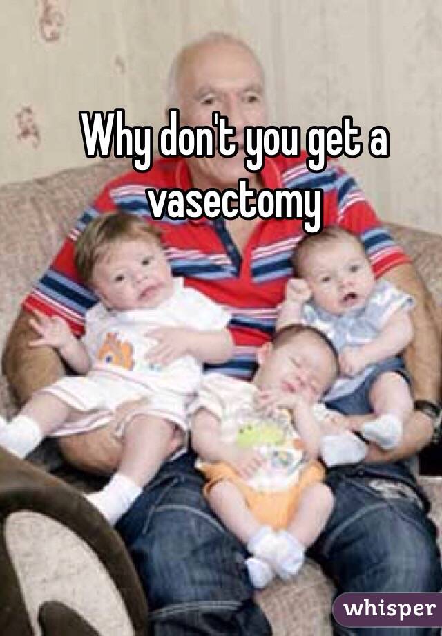 Why don't you get a vasectomy 