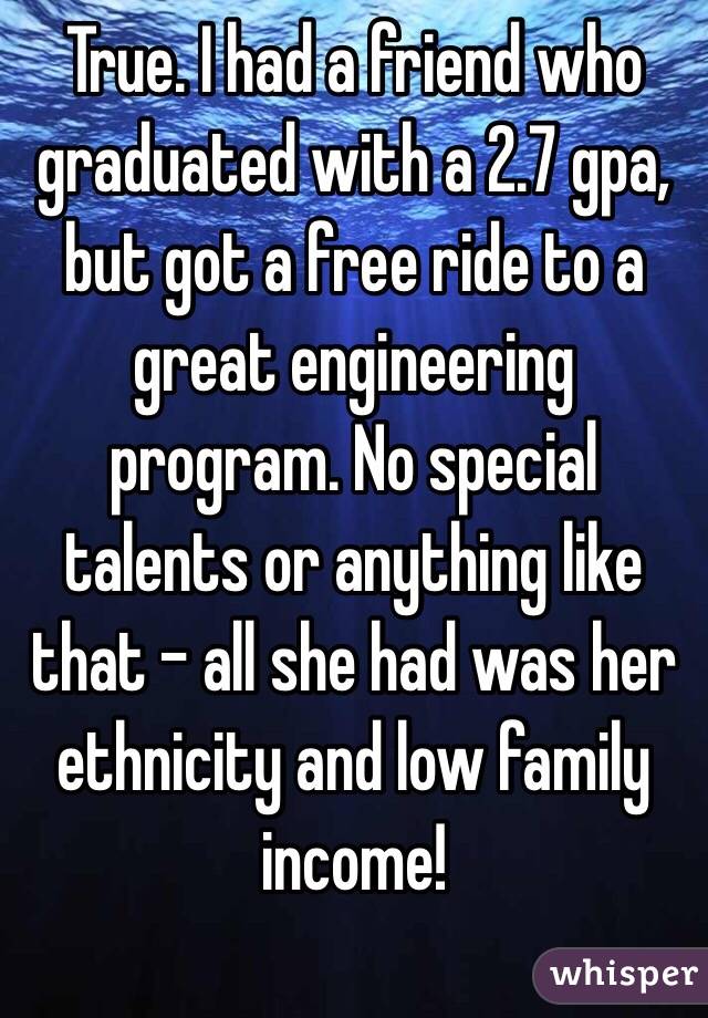 True. I had a friend who graduated with a 2.7 gpa, but got a free ride to a great engineering program. No special talents or anything like that - all she had was her ethnicity and low family income! 