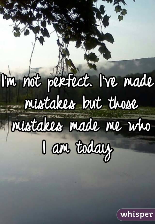 I'm not perfect. I've made mistakes but those mistakes made me who I am today 