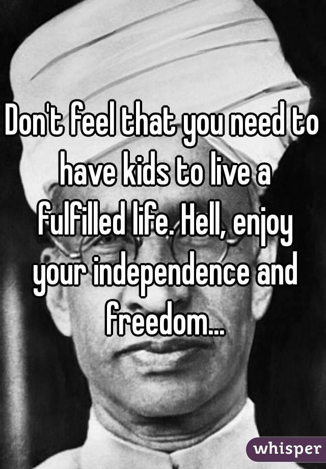 Don't feel that you need to have kids to live a fulfilled life. Hell, enjoy your independence and freedom...