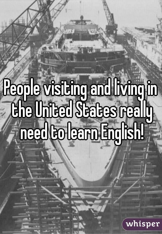 People visiting and living in the United States really need to learn English!