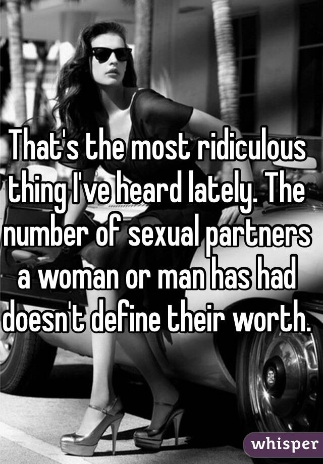 That's the most ridiculous thing I've heard lately. The number of sexual partners a woman or man has had doesn't define their worth. 