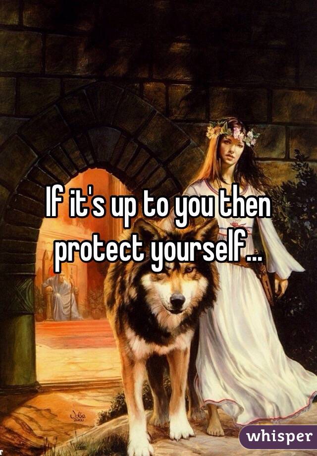 If it's up to you then protect yourself... 