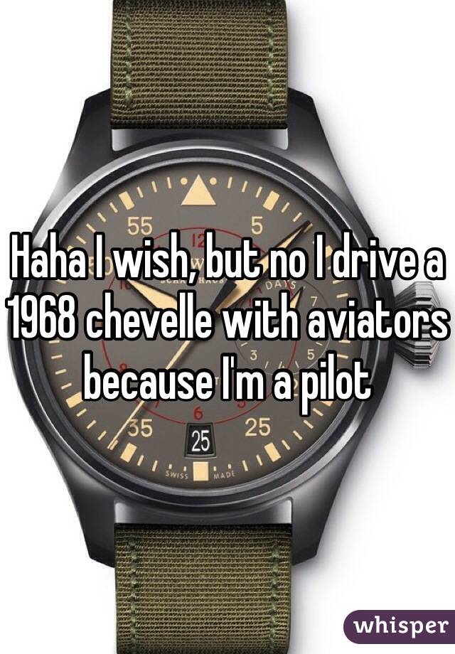 Haha I wish, but no I drive a 1968 chevelle with aviators because I'm a pilot