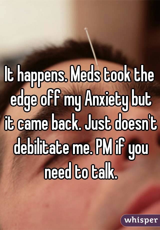 It happens. Meds took the edge off my Anxiety but it came back. Just doesn't debilitate me. PM if you need to talk.