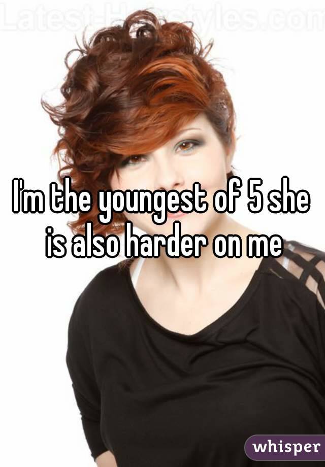 I'm the youngest of 5 she is also harder on me