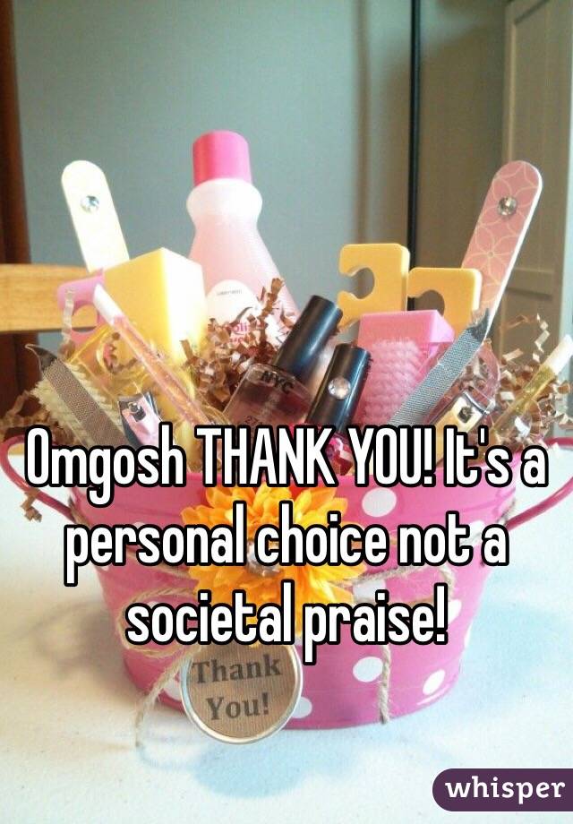 Omgosh THANK YOU! It's a personal choice not a societal praise! 