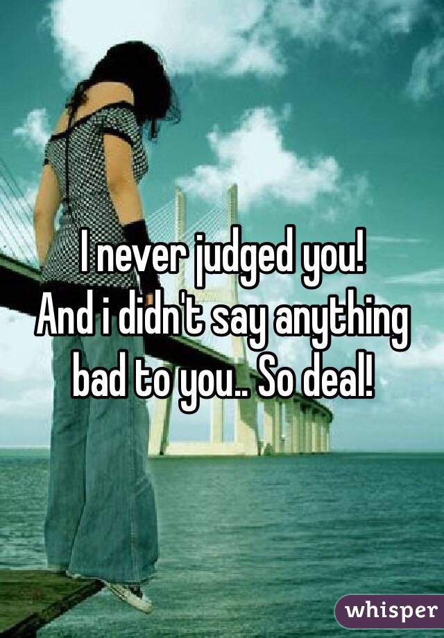 I never judged you! 
And i didn't say anything bad to you.. So deal! 
