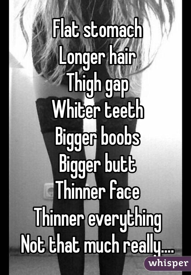 Flat stomach 
Longer hair
Thigh gap 
Whiter teeth
Bigger boobs
Bigger butt
Thinner face 
Thinner everything 
Not that much really.... 