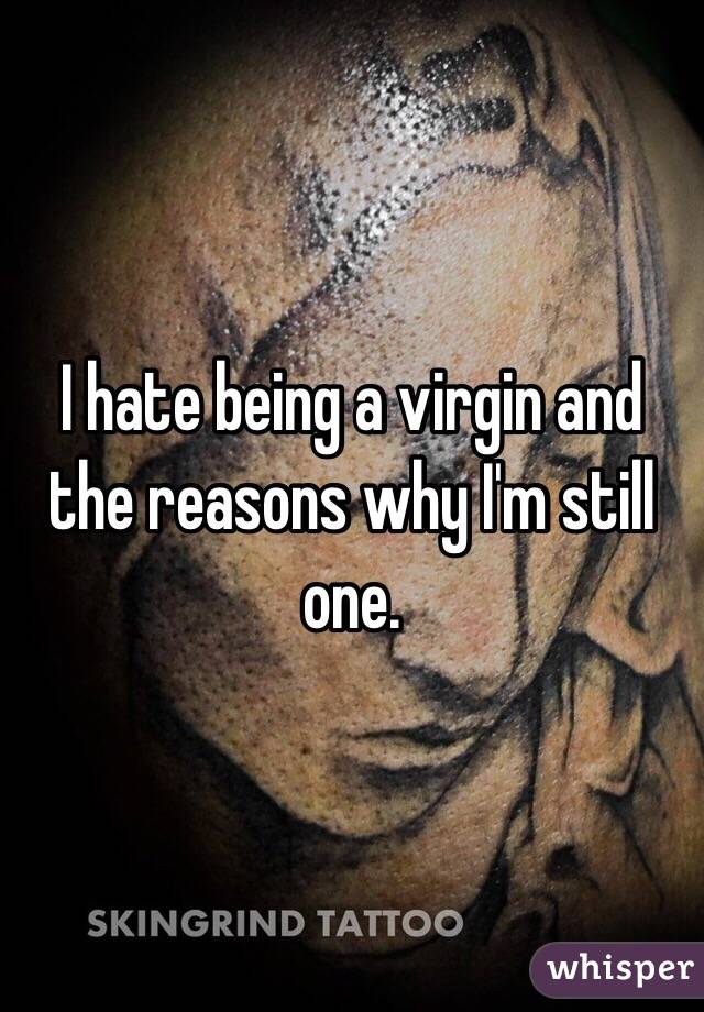 I hate being a virgin and the reasons why I'm still one. 