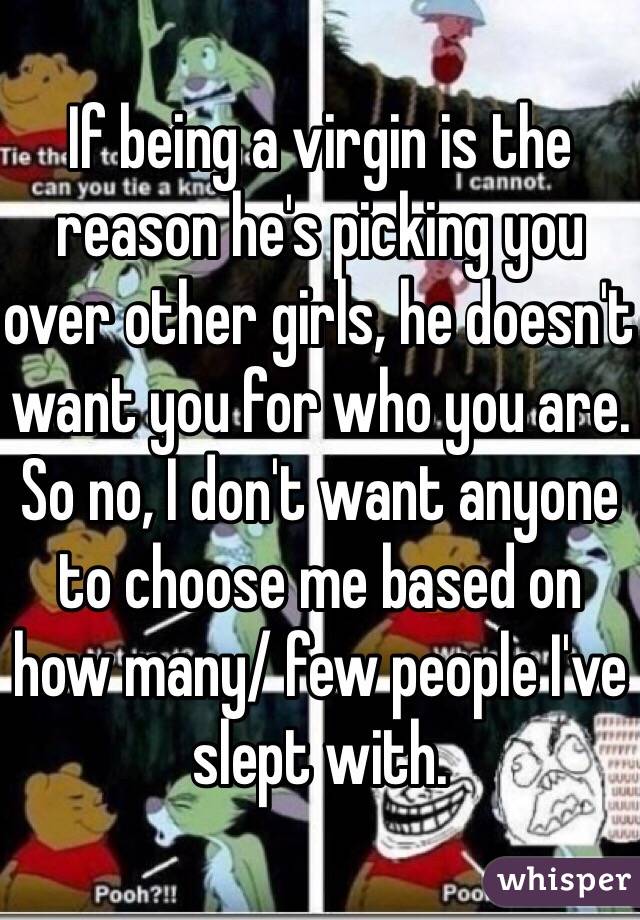 If being a virgin is the reason he's picking you over other girls, he doesn't want you for who you are. So no, I don't want anyone to choose me based on how many/ few people I've slept with.