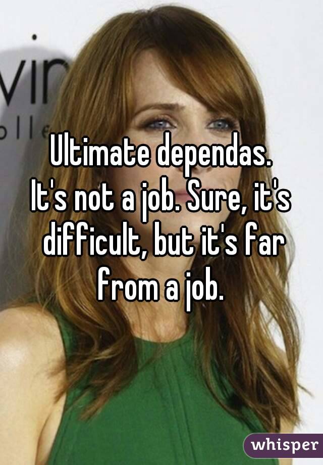 Ultimate dependas.
It's not a job. Sure, it's difficult, but it's far from a job. 