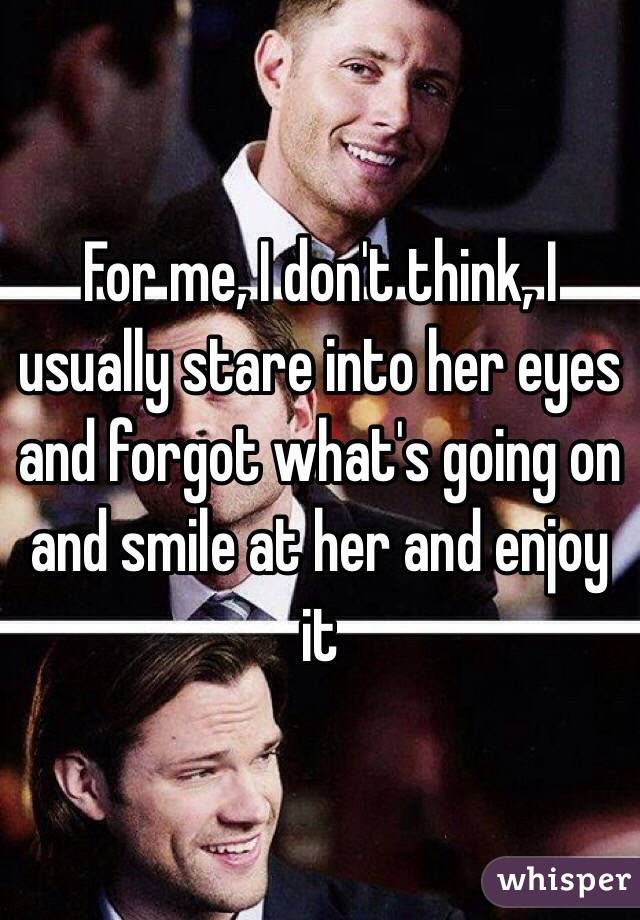 For me, I don't think, I usually stare into her eyes and forgot what's going on and smile at her and enjoy it