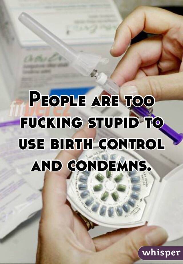 People are too fucking stupid to use birth control and condemns. 
