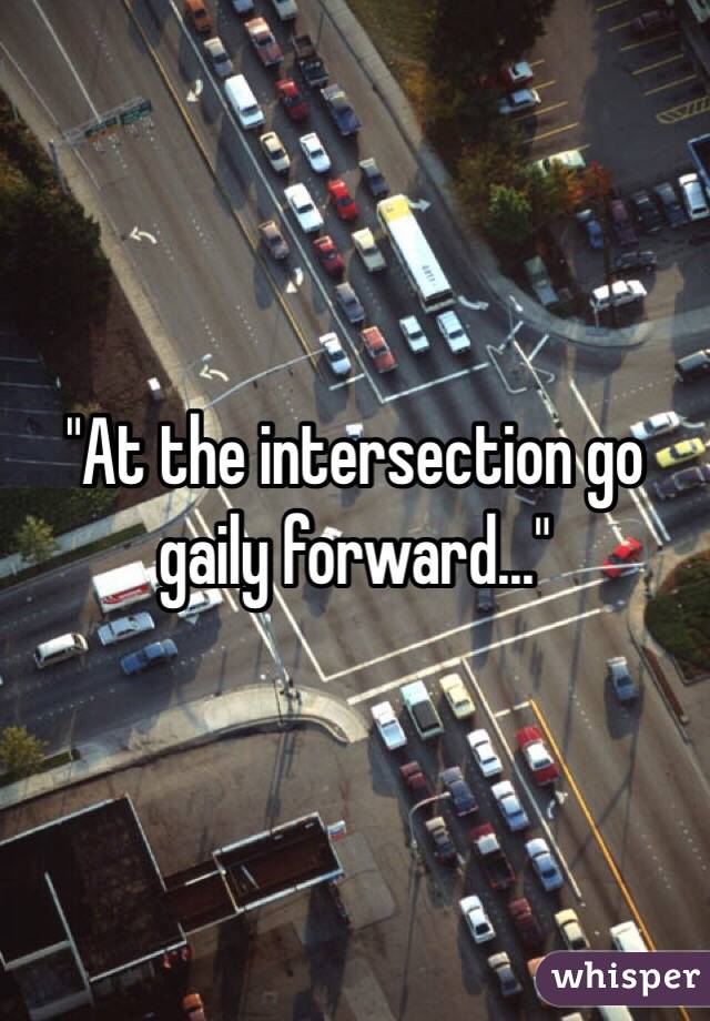 "At the intersection go gaily forward..."