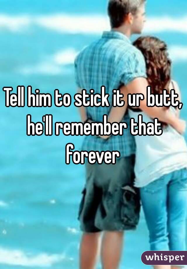 Tell him to stick it ur butt, he'll remember that forever 