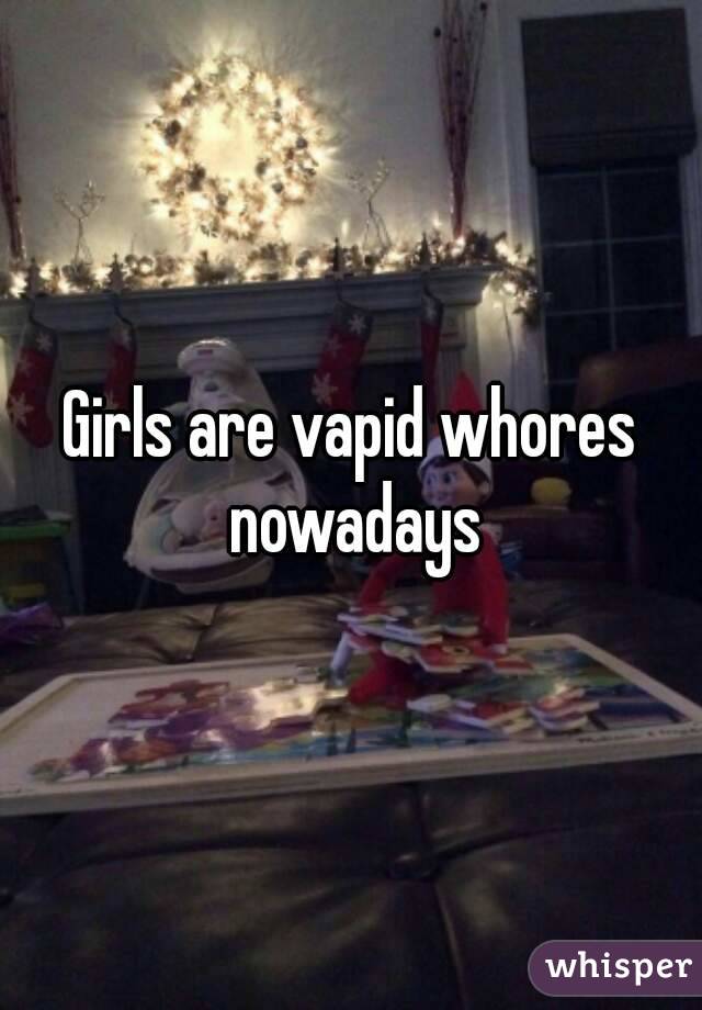 Girls are vapid whores nowadays