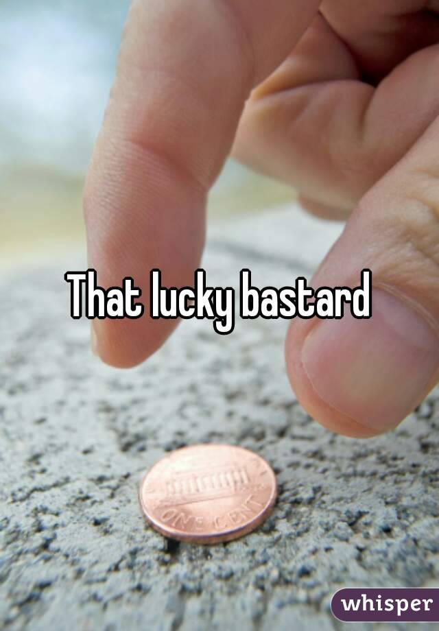 That lucky bastard