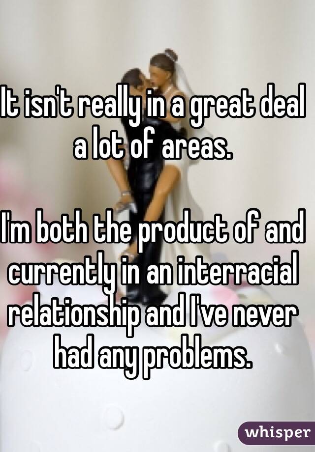 It isn't really in a great deal a lot of areas. 

I'm both the product of and currently in an interracial relationship and I've never had any problems. 
