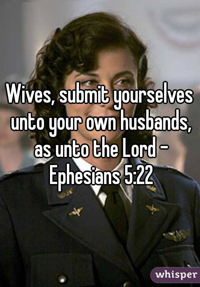 Wives, submit yourselves unto your own husbands, as unto the Lord - Ephesians 5:22