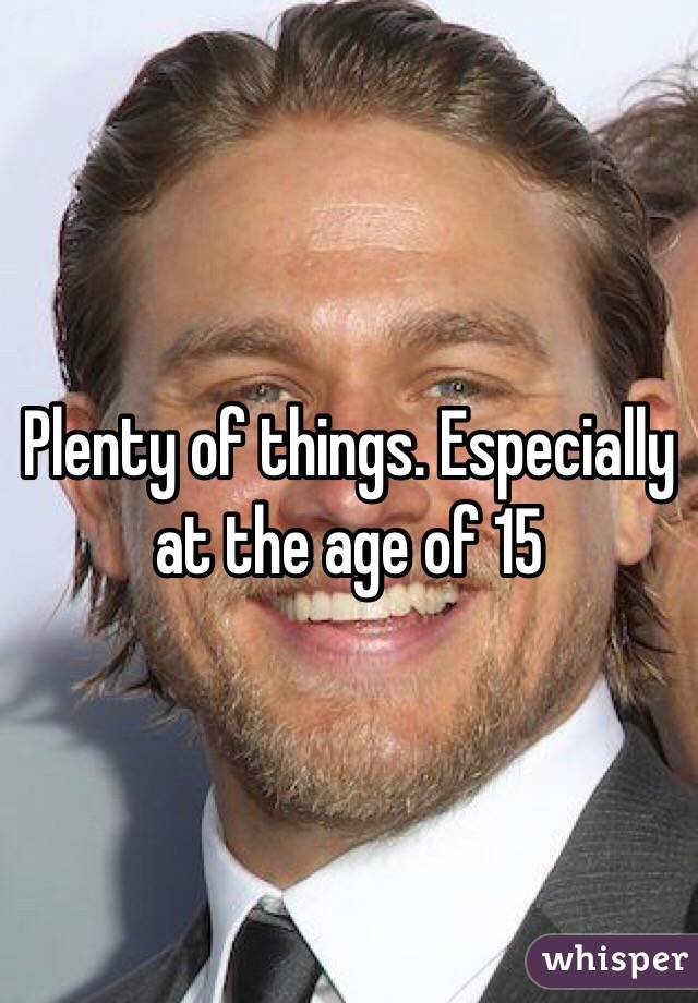 Plenty of things. Especially at the age of 15