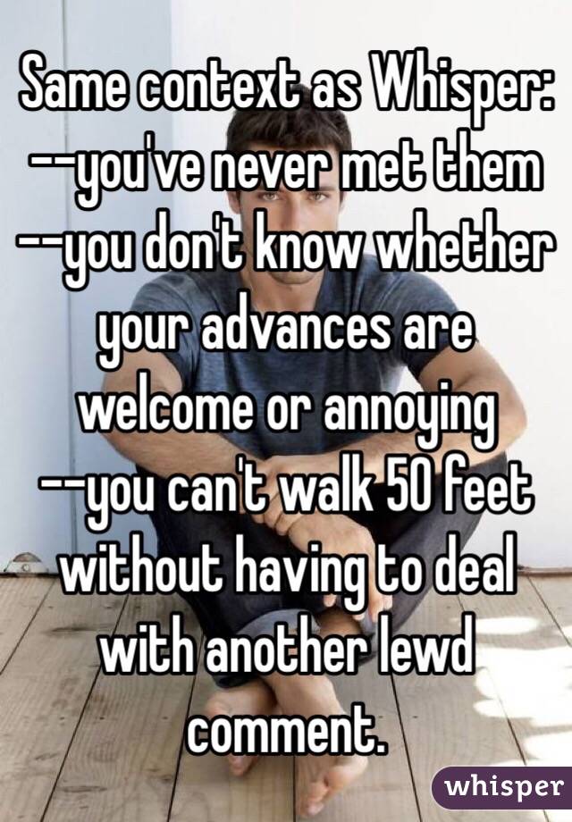 Same context as Whisper:
--you've never met them
--you don't know whether your advances are welcome or annoying
--you can't walk 50 feet without having to deal with another lewd comment.