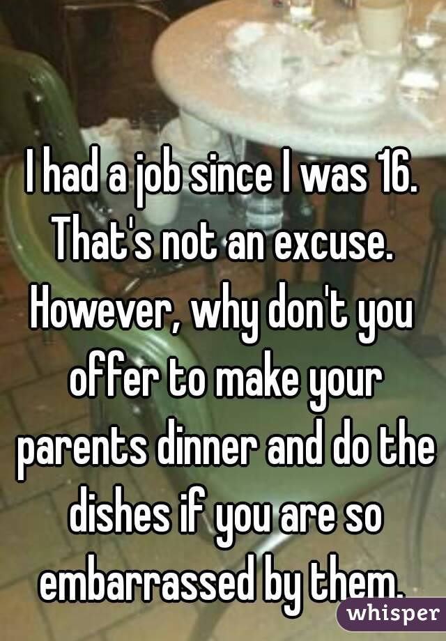 I had a job since I was 16.
That's not an excuse.
However, why don't you offer to make your parents dinner and do the dishes if you are so embarrassed by them. 