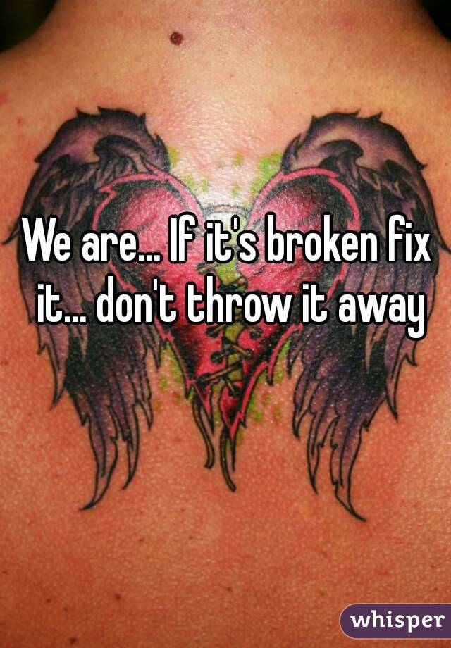 We are... If it's broken fix it... don't throw it away
