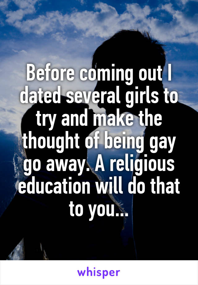 Before coming out I dated several girls to try and make the thought of being gay go away. A religious education will do that to you...