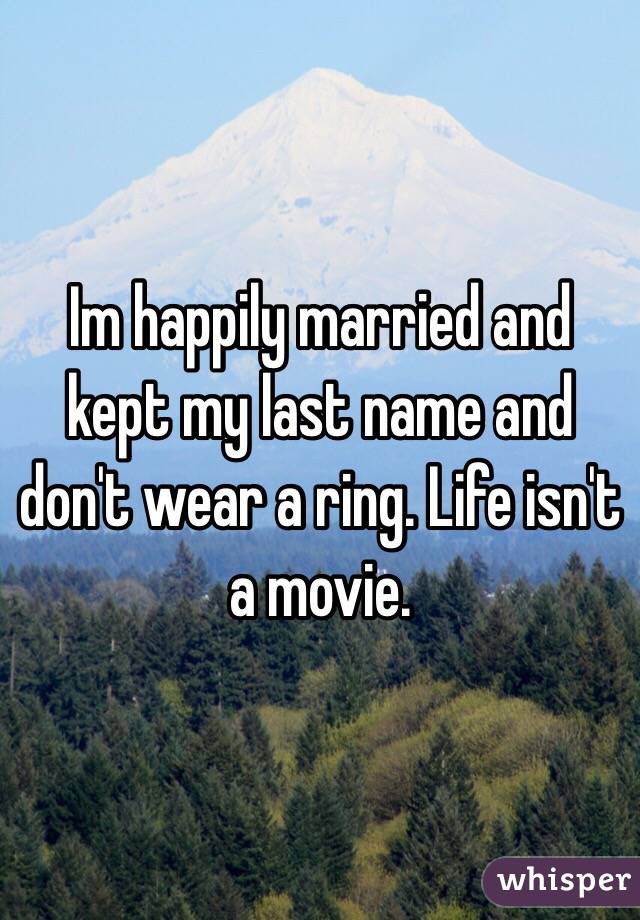 Im happily married and kept my last name and don't wear a ring. Life isn't a movie.  