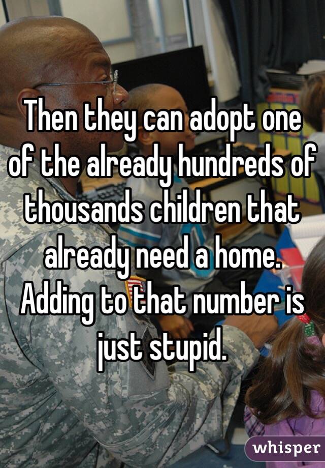 Then they can adopt one of the already hundreds of thousands children that already need a home. Adding to that number is just stupid. 