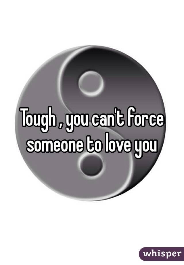 Tough , you can't force someone to love you