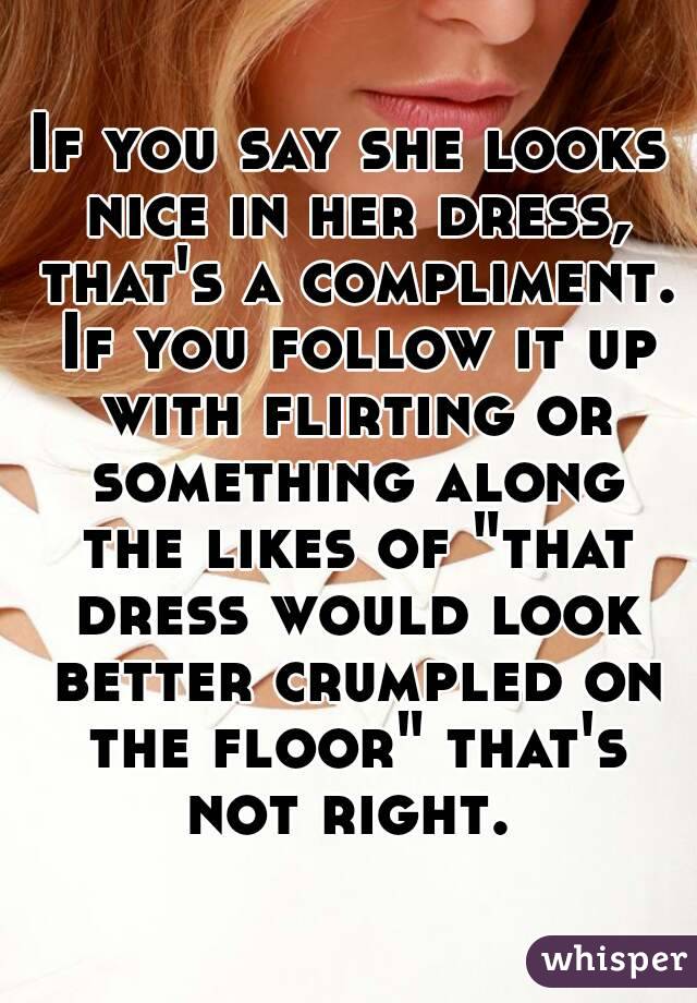 If you say she looks nice in her dress, that's a compliment. If you follow it up with flirting or something along the likes of "that dress would look better crumpled on the floor" that's not right. 