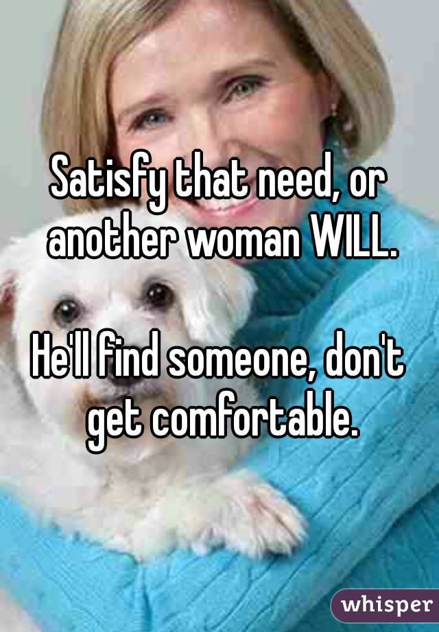Satisfy that need, or another woman WILL.

He'll find someone, don't get comfortable.