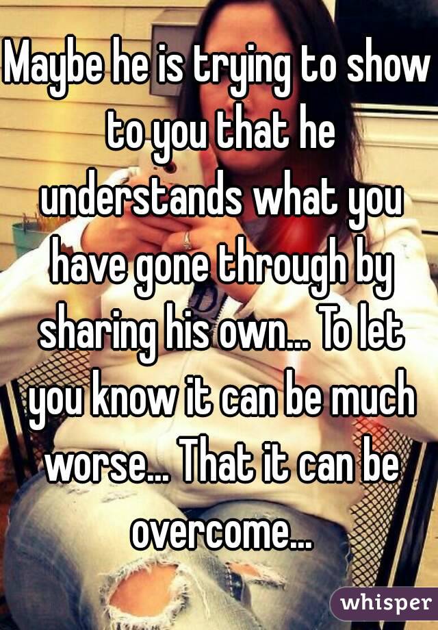 Maybe he is trying to show to you that he understands what you have gone through by sharing his own... To let you know it can be much worse... That it can be overcome...