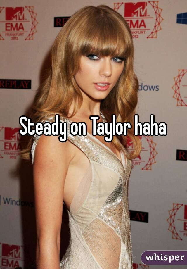 Steady on Taylor haha