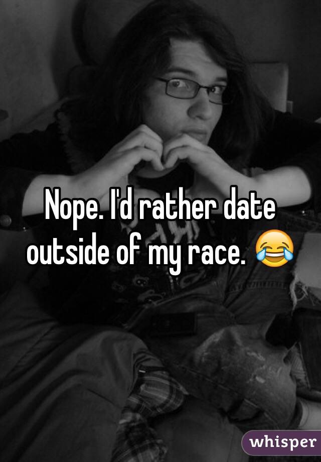 Nope. I'd rather date outside of my race. 😂