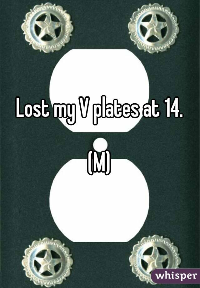 Lost my V plates at 14.

(M)